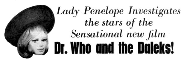 Lady Penelope Investigates the stars of the sensational new film Dr Who and the Daleks!